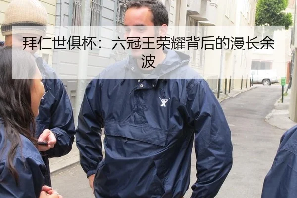 拜仁世俱杯：六冠王荣耀背后的漫长余波